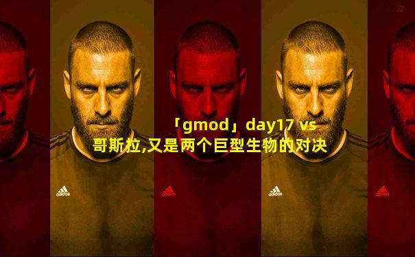 「gmod」day17 vs 哥斯拉,又是两个巨型生物的对决